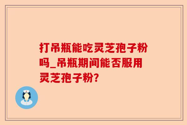 打吊瓶能吃灵芝孢子粉吗_吊瓶期间能否服用灵芝孢子粉?-第1张图片-卓越灵芝孢子粉 打吊瓶能吃灵芝孢子粉吗_吊瓶期间能否服用灵芝孢子粉?-第1张图片-卓越灵芝孢子粉