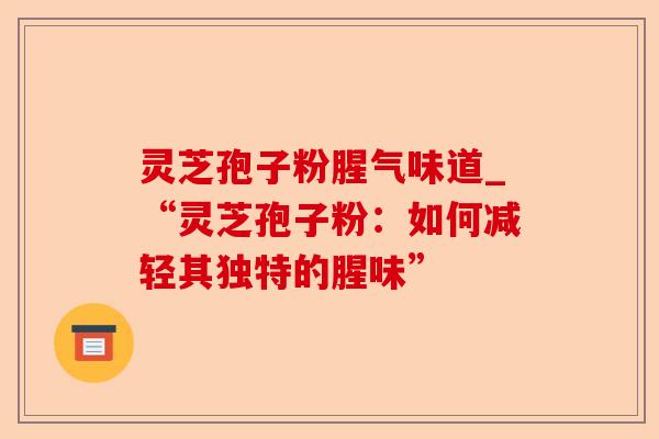 灵芝孢子粉腥气味道_“灵芝孢子粉:如何减轻其独特的腥味”-第1张图片-卓越灵芝孢子粉 灵芝孢子粉腥气味道_“灵芝孢子粉:如何减轻其独特的腥味”-第1张图片-卓越灵芝孢子粉