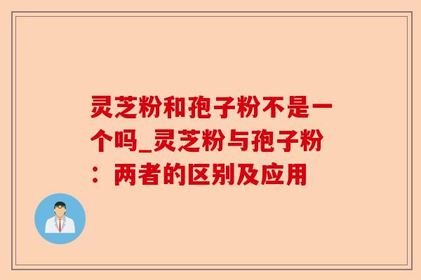 灵芝粉和孢子粉不是一个吗_灵芝粉与孢子粉:两者的区别及应用-第1张图片-卓越灵芝孢子粉 灵芝粉和孢子粉不是一个吗_灵芝粉与孢子粉:两者的区别及应用-第1张图片-卓越灵芝孢子粉