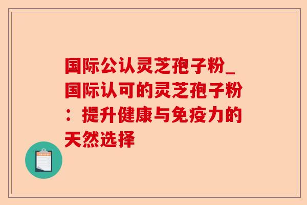 国际公认灵芝孢子粉_国际认可的灵芝孢子粉:提升健康与免疫力的天然选择-第1张图片-卓越灵芝孢子粉 国际公认灵芝孢子粉_国际认可的灵芝孢子粉:提升健康与免疫力的天然选择-第1张图片-卓越灵芝孢子粉
