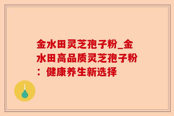 金水田灵芝孢子粉_金水田高品质灵芝孢子粉:健康养生新选择-第1张图片-卓越灵芝孢子粉 金水田灵芝孢子粉_金水田高品质灵芝孢子粉:健康养生新选择-第1张图片-卓越灵芝孢子粉