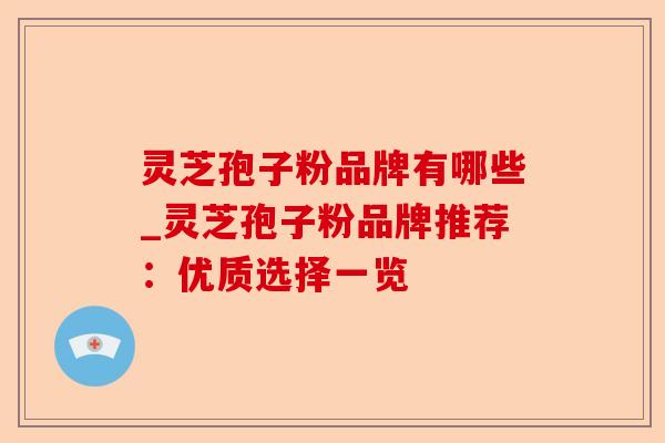 灵芝孢子粉品牌有哪些_灵芝孢子粉品牌推荐:优质选择一览-第1张图片-卓越灵芝孢子粉 灵芝孢子粉品牌有哪些_灵芝孢子粉品牌推荐:优质选择一览-第1张图片-卓越灵芝孢子粉