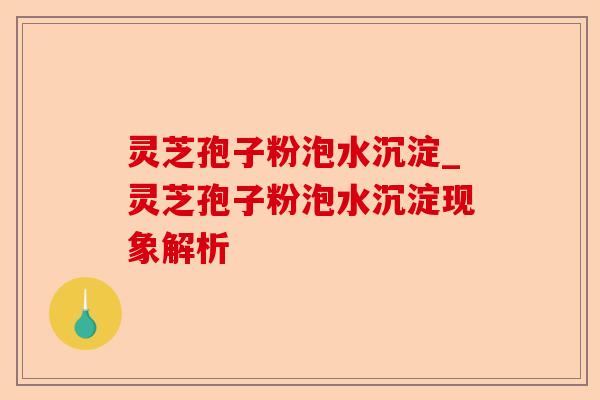 灵芝孢子粉泡水沉淀_灵芝孢子粉泡水沉淀现象解析-第1张图片-卓越灵芝孢子粉 灵芝孢子粉泡水沉淀_灵芝孢子粉泡水沉淀现象解析-第1张图片-卓越灵芝孢子粉