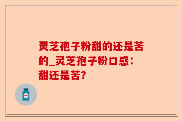 灵芝孢子粉甜的还是苦的_灵芝孢子粉口感:甜还是苦?-第1张图片-卓越灵芝孢子粉 灵芝孢子粉甜的还是苦的_灵芝孢子粉口感:甜还是苦?-第1张图片-卓越灵芝孢子粉