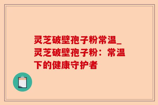 灵芝破壁孢子粉常温_灵芝破壁孢子粉:常温下的健康守护者-第1张图片-卓越灵芝孢子粉 灵芝破壁孢子粉常温_灵芝破壁孢子粉:常温下的健康守护者-第1张图片-卓越灵芝孢子粉
