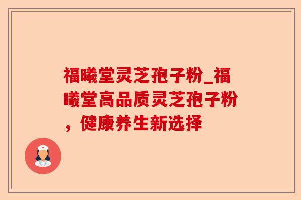 福曦堂灵芝孢子粉_福曦堂高品质灵芝孢子粉，健康养生新选择-第1张图片-卓越灵芝孢子粉