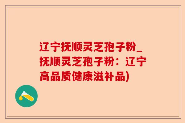 辽宁抚顺灵芝孢子粉_抚顺灵芝孢子粉：辽宁高品质健康滋补品)-第1张图片-卓越灵芝孢子粉