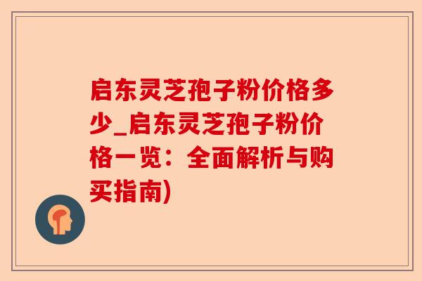 启东灵芝孢子粉价格多少_启东灵芝孢子粉价格一览：全面解析与购买指南)-第1张图片-卓越灵芝孢子粉