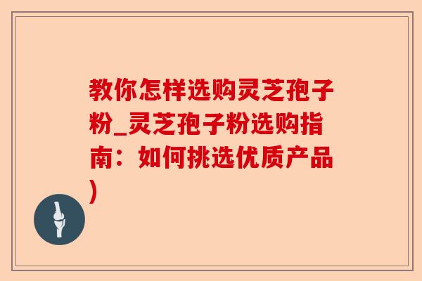 教你怎样选购灵芝孢子粉_灵芝孢子粉选购指南:如何挑选优质产品)-第1张图片-卓越灵芝孢子粉 教你怎样选购灵芝孢子粉_灵芝孢子粉选购指南:如何挑选优质产品)-第1张图片-卓越灵芝孢子粉