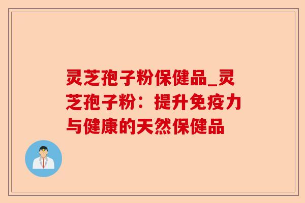 灵芝孢子粉保健品_灵芝孢子粉：提升免疫力与健康的天然保健品-第1张图片-卓越灵芝孢子粉