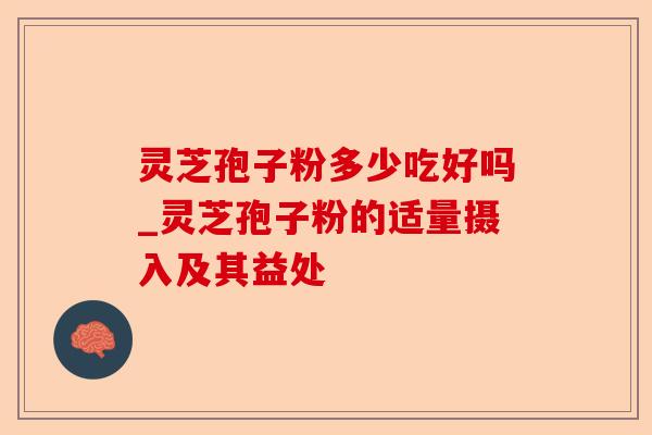 灵芝孢子粉多少吃好吗_灵芝孢子粉的适量摄入及其益处-第1张图片-卓越灵芝孢子粉 灵芝孢子粉多少吃好吗_灵芝孢子粉的适量摄入及其益处-第1张图片-卓越灵芝孢子粉