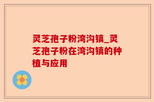 灵芝孢子粉湾沟镇_灵芝孢子粉在湾沟镇的种植与应用-第1张图片-卓越灵芝孢子粉 灵芝孢子粉湾沟镇_灵芝孢子粉在湾沟镇的种植与应用-第1张图片-卓越灵芝孢子粉