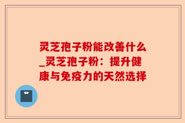 灵芝孢子粉能改善什么_灵芝孢子粉:提升健康与免疫力的天然选择-第1张图片-卓越灵芝孢子粉 灵芝孢子粉能改善什么_灵芝孢子粉:提升健康与免疫力的天然选择-第1张图片-卓越灵芝孢子粉