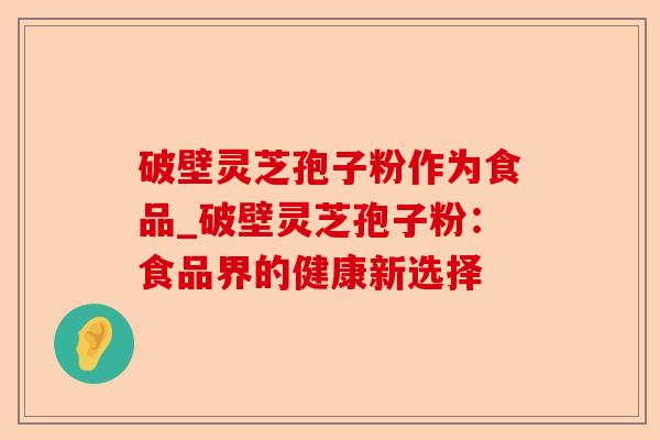 破壁灵芝孢子粉作为食品_破壁灵芝孢子粉：食品界的健康新选择-第1张图片-卓越灵芝孢子粉