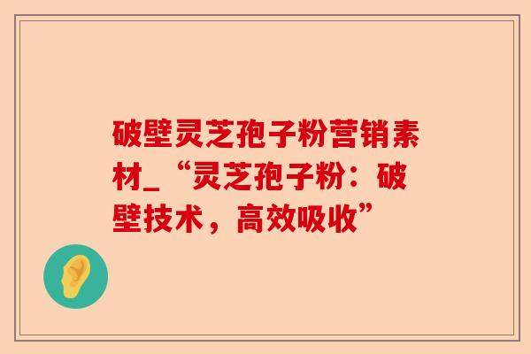 破壁灵芝孢子粉营销素材_“灵芝孢子粉：破壁技术，高效吸收”-第1张图片-卓越灵芝孢子粉