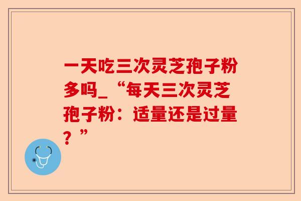 一天吃三次灵芝孢子粉多吗_“每天三次灵芝孢子粉:适量还是过量?”-第1张图片-卓越灵芝孢子粉 一天吃三次灵芝孢子粉多吗_“每天三次灵芝孢子粉:适量还是过量?”-第1张图片-卓越灵芝孢子粉