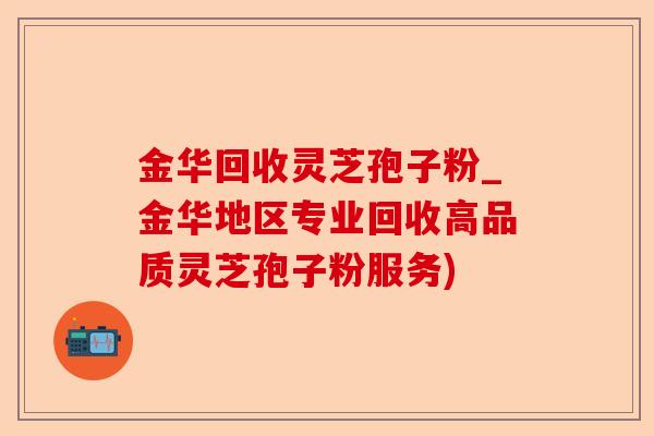 金华回收灵芝孢子粉_金华地区专业回收高品质灵芝孢子粉服务)-第1张图片-卓越灵芝孢子粉 金华回收灵芝孢子粉_金华地区专业回收高品质灵芝孢子粉服务)-第1张图片-卓越灵芝孢子粉