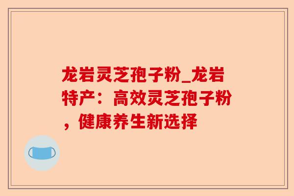 龙岩灵芝孢子粉_龙岩特产:高效灵芝孢子粉,健康养生新选择-第1张图片-卓越灵芝孢子粉 龙岩灵芝孢子粉_龙岩特产:高效灵芝孢子粉,健康养生新选择-第1张图片-卓越灵芝孢子粉