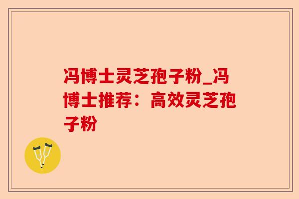 冯博士灵芝孢子粉_冯博士推荐:高效灵芝孢子粉-第1张图片-卓越灵芝孢子粉 冯博士灵芝孢子粉_冯博士推荐:高效灵芝孢子粉-第1张图片-卓越灵芝孢子粉
