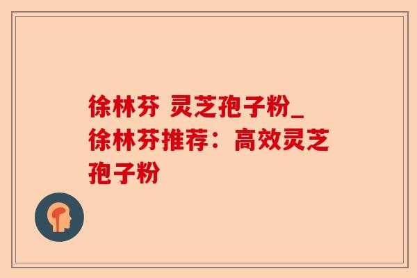 徐林芬 灵芝孢子粉_徐林芬推荐:高效灵芝孢子粉-第1张图片-卓越灵芝孢子粉 徐林芬 灵芝孢子粉_徐林芬推荐:高效灵芝孢子粉-第1张图片-卓越灵芝孢子粉