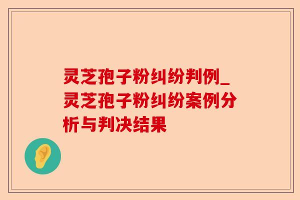 灵芝孢子粉纠纷判例_灵芝孢子粉纠纷案例分析与判决结果-第1张图片-卓越灵芝孢子粉