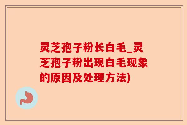 灵芝孢子粉长白毛_灵芝孢子粉出现白毛现象的原因及处理方法)-第1张图片-卓越灵芝孢子粉 灵芝孢子粉长白毛_灵芝孢子粉出现白毛现象的原因及处理方法)-第1张图片-卓越灵芝孢子粉