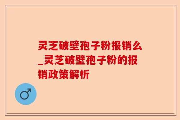 灵芝破壁孢子粉报销么_灵芝破壁孢子粉的报销政策解析-第1张图片-卓越灵芝孢子粉