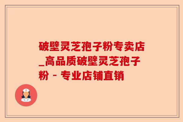破壁灵芝孢子粉专卖店_高品质破壁灵芝孢子粉 - 专业店铺直销-第1张图片-卓越灵芝孢子粉