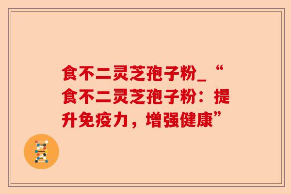 食不二灵芝孢子粉_“食不二灵芝孢子粉:提升免疫力,增强健康”-第1张图片-卓越灵芝孢子粉 食不二灵芝孢子粉_“食不二灵芝孢子粉:提升免疫力,增强健康”-第1张图片-卓越灵芝孢子粉