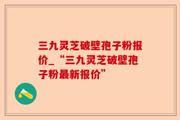 三九灵芝破壁孢子粉报价_“三九灵芝破壁孢子粉最新报价”-第1张图片-卓越灵芝孢子粉 三九灵芝破壁孢子粉报价_“三九灵芝破壁孢子粉最新报价”-第1张图片-卓越灵芝孢子粉