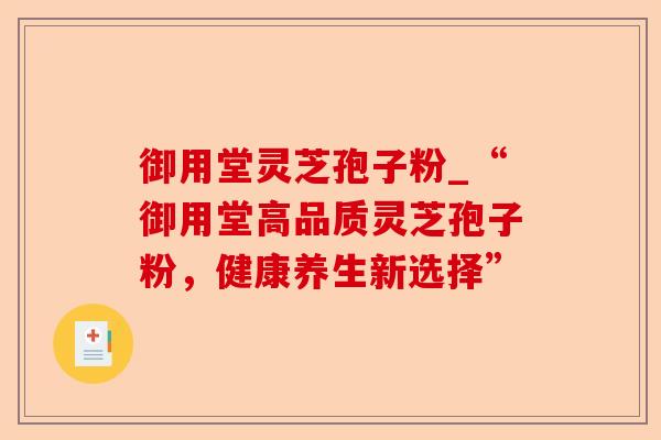 御用堂灵芝孢子粉_“御用堂高品质灵芝孢子粉，健康养生新选择”-第1张图片-卓越灵芝孢子粉