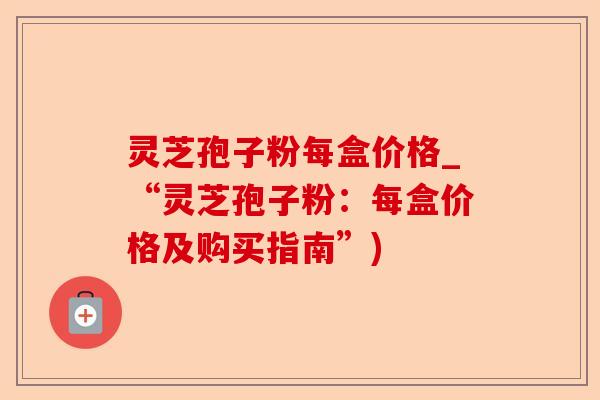 灵芝孢子粉每盒价格_“灵芝孢子粉:每盒价格及购买指南”)-第1张图片-卓越灵芝孢子粉 灵芝孢子粉每盒价格_“灵芝孢子粉:每盒价格及购买指南”)-第1张图片-卓越灵芝孢子粉