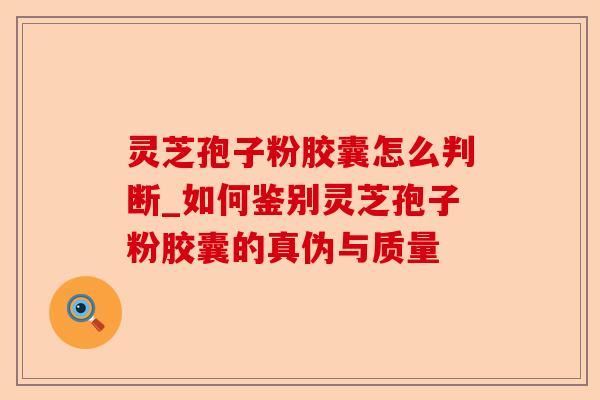 灵芝孢子粉胶囊怎么判断_如何鉴别灵芝孢子粉胶囊的真伪与质量-第1张图片-卓越灵芝孢子粉