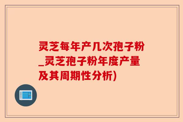 灵芝每年产几次孢子粉_灵芝孢子粉年度产量及其周期性分析)-第1张图片-卓越灵芝孢子粉 灵芝每年产几次孢子粉_灵芝孢子粉年度产量及其周期性分析)-第1张图片-卓越灵芝孢子粉
