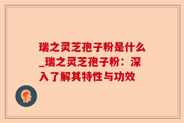瑞之灵芝孢子粉是什么_瑞之灵芝孢子粉:深入了解其特性与功效-第1张图片-卓越灵芝孢子粉 瑞之灵芝孢子粉是什么_瑞之灵芝孢子粉:深入了解其特性与功效-第1张图片-卓越灵芝孢子粉