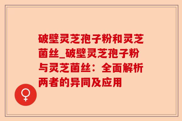 破壁灵芝孢子粉和灵芝菌丝_破壁灵芝孢子粉与灵芝菌丝:全面解析两者的异同及应用-第1张图片-卓越灵芝孢子粉 破壁灵芝孢子粉和灵芝菌丝_破壁灵芝孢子粉与灵芝菌丝:全面解析两者的异同及应用-第1张图片-卓越灵芝孢子粉