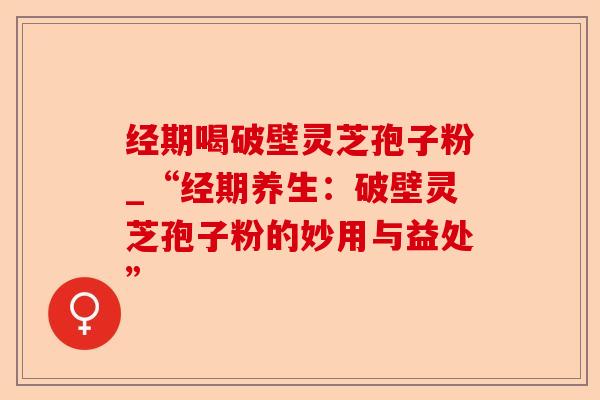 经期喝破壁灵芝孢子粉_“经期养生:破壁灵芝孢子粉的妙用与益处”-第1张图片-卓越灵芝孢子粉 经期喝破壁灵芝孢子粉_“经期养生:破壁灵芝孢子粉的妙用与益处”-第1张图片-卓越灵芝孢子粉
