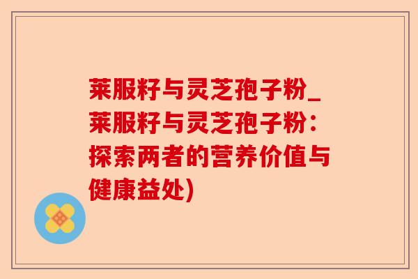 莱服籽与灵芝孢子粉_莱服籽与灵芝孢子粉:探索两者的营养价值与健康益处)-第1张图片-卓越灵芝孢子粉 莱服籽与灵芝孢子粉_莱服籽与灵芝孢子粉:探索两者的营养价值与健康益处)-第1张图片-卓越灵芝孢子粉