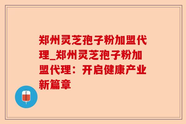 郑州灵芝孢子粉加盟代理_郑州灵芝孢子粉加盟代理:开启健康产业新篇章-第1张图片-卓越灵芝孢子粉 郑州灵芝孢子粉加盟代理_郑州灵芝孢子粉加盟代理:开启健康产业新篇章-第1张图片-卓越灵芝孢子粉