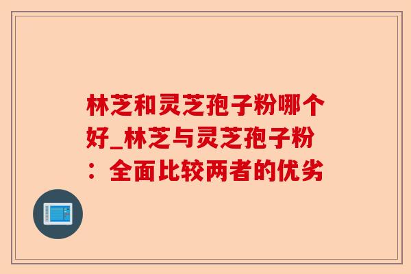 林芝和灵芝孢子粉哪个好_林芝与灵芝孢子粉:全面比较两者的优劣-第1张图片-卓越灵芝孢子粉 林芝和灵芝孢子粉哪个好_林芝与灵芝孢子粉:全面比较两者的优劣-第1张图片-卓越灵芝孢子粉