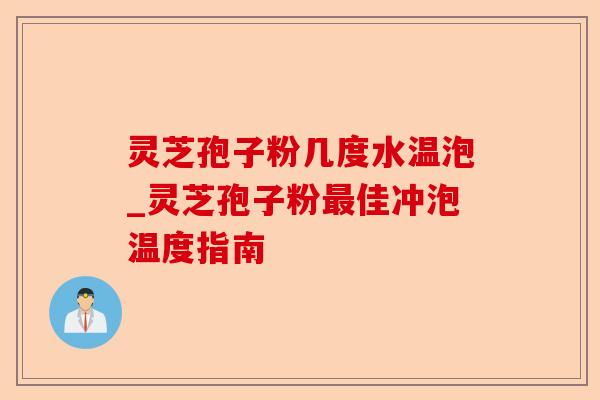 灵芝孢子粉几度水温泡_灵芝孢子粉最佳冲泡温度指南-第1张图片-卓越灵芝孢子粉