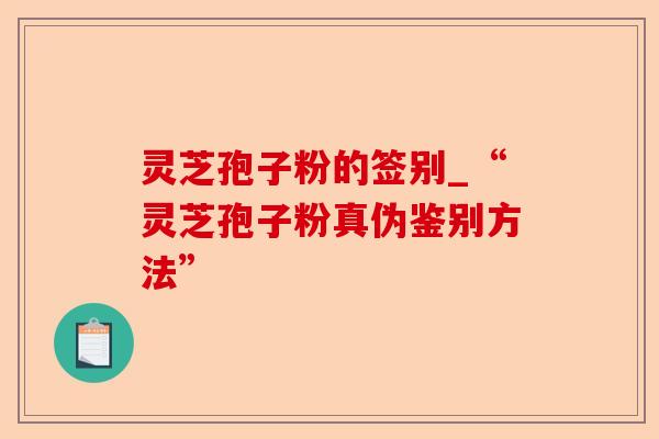 灵芝孢子粉的签别_“灵芝孢子粉真伪鉴别方法”-第1张图片-卓越灵芝孢子粉