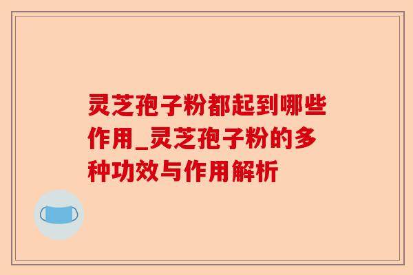灵芝孢子粉都起到哪些作用_灵芝孢子粉的多种功效与作用解析-第1张图片-卓越灵芝孢子粉 灵芝孢子粉都起到哪些作用_灵芝孢子粉的多种功效与作用解析-第1张图片-卓越灵芝孢子粉