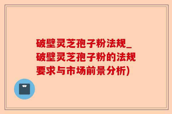 破壁灵芝孢子粉法规_破壁灵芝孢子粉的法规要求与市场前景分析)-第1张图片-卓越灵芝孢子粉 破壁灵芝孢子粉法规_破壁灵芝孢子粉的法规要求与市场前景分析)-第1张图片-卓越灵芝孢子粉