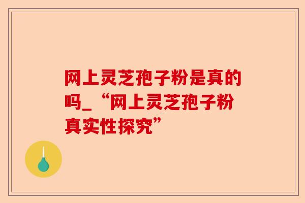 网上灵芝孢子粉是真的吗_“网上灵芝孢子粉真实性探究”-第1张图片-卓越灵芝孢子粉 网上灵芝孢子粉是真的吗_“网上灵芝孢子粉真实性探究”-第1张图片-卓越灵芝孢子粉
