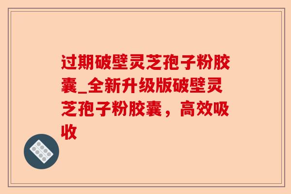 过期破壁灵芝孢子粉胶囊_全新升级版破壁灵芝孢子粉胶囊,高效吸收-第1张图片-卓越灵芝孢子粉 过期破壁灵芝孢子粉胶囊_全新升级版破壁灵芝孢子粉胶囊,高效吸收-第1张图片-卓越灵芝孢子粉