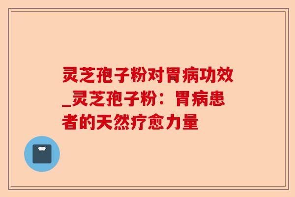 灵芝孢子粉对胃病功效_灵芝孢子粉:胃病患者的天然疗愈力量-第1张图片-卓越灵芝孢子粉 灵芝孢子粉对胃病功效_灵芝孢子粉:胃病患者的天然疗愈力量-第1张图片-卓越灵芝孢子粉