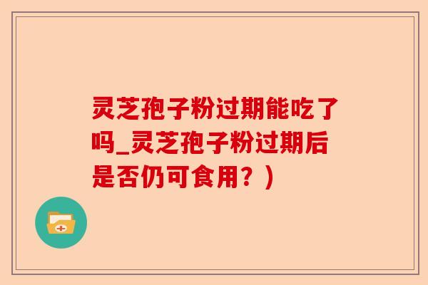 灵芝孢子粉过期能吃了吗_灵芝孢子粉过期后是否仍可食用？)-第1张图片-卓越灵芝孢子粉