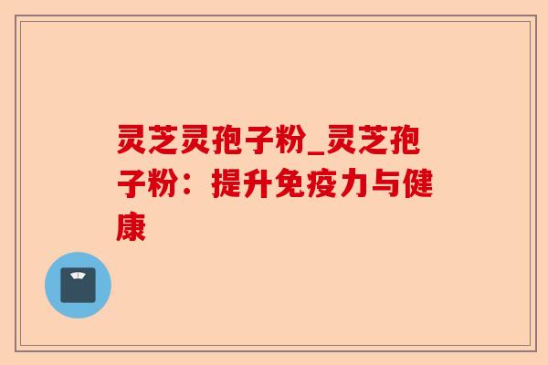 灵芝灵孢子粉_灵芝孢子粉:提升免疫力与健康-第1张图片-卓越灵芝孢子粉 灵芝灵孢子粉_灵芝孢子粉:提升免疫力与健康-第1张图片-卓越灵芝孢子粉