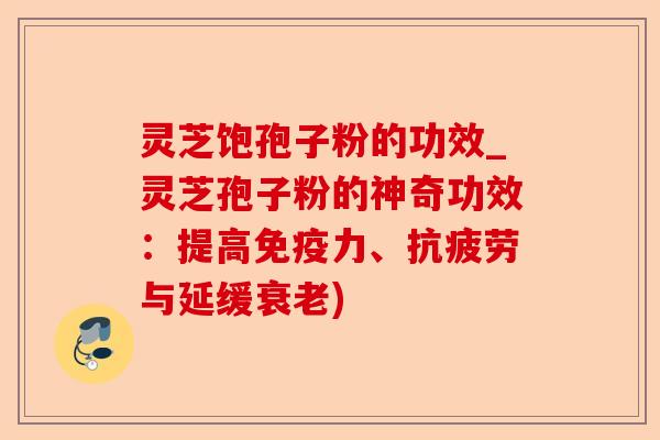 灵芝饱孢子粉的功效_灵芝孢子粉的神奇功效：提高免疫力、抗疲劳与延缓衰老)-第1张图片-卓越灵芝孢子粉